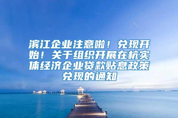 滨江企业注意啦！兑现开始！关于组织开展在杭实体经济企业贷款贴息政策兑现的通知