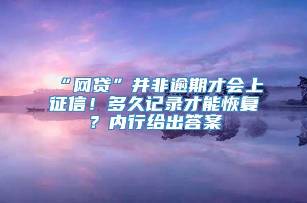 “网贷”并非逾期才会上征信！多久记录才能恢复？内行给出答案