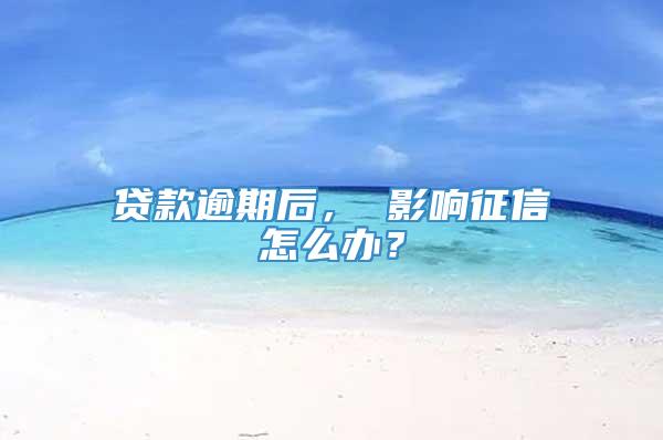 贷款逾期后， 影响征信怎么办？