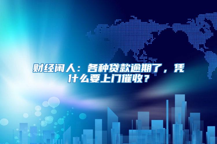 财经闲人：各种贷款逾期了，凭什么要上门催收？