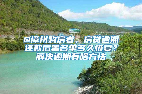 @漳州购房者，房贷逾期还款后黑名单多久恢复？解决逾期有啥方法