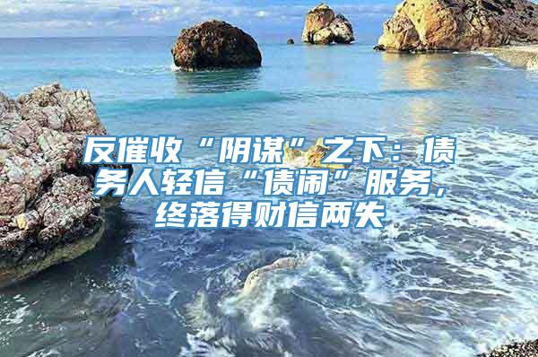 反催收“阴谋”之下：债务人轻信“债闹”服务，终落得财信两失