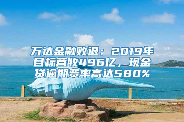 万达金融败退：2019年目标营收496亿，现金贷逾期费率高达580%