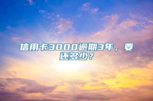 信用卡3000逾期3年，要还多少？