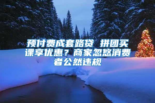 预付费成套路贷 拼团买课享优惠？商家忽悠消费者公然违规