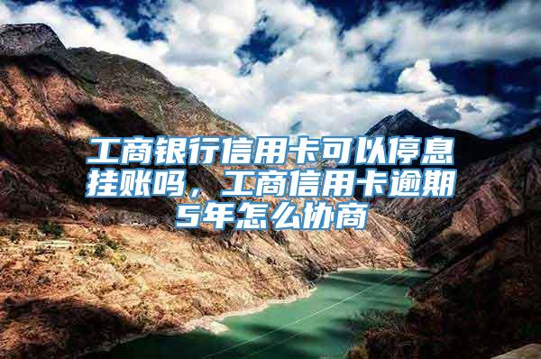 工商银行信用卡可以停息挂账吗，工商信用卡逾期5年怎么协商