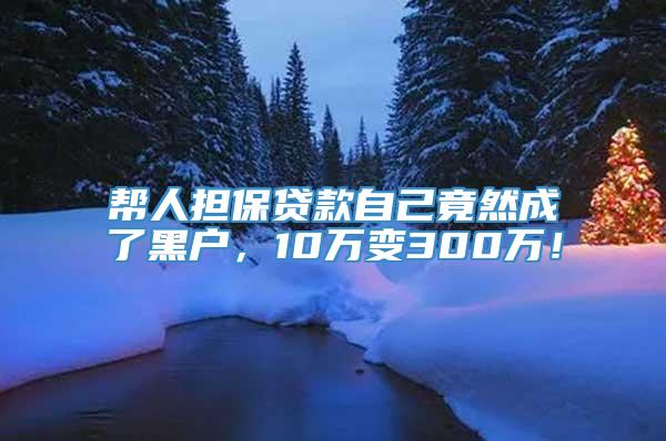 帮人担保贷款自己竟然成了黑户，10万变300万！
