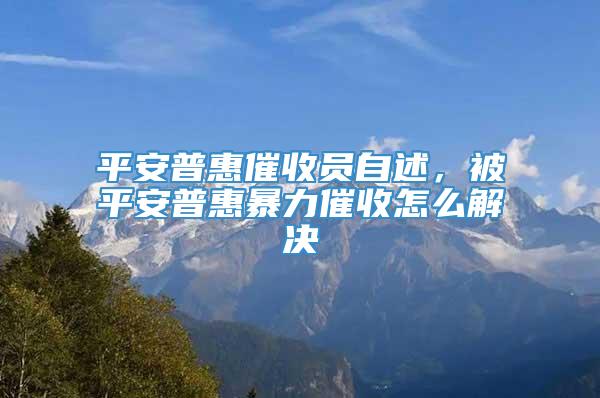 平安普惠催收员自述，被平安普惠暴力催收怎么解决