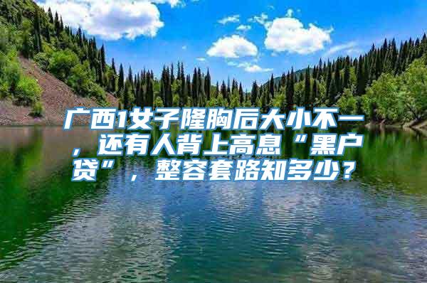 广西1女子隆胸后大小不一，还有人背上高息“黑户贷”，整容套路知多少？