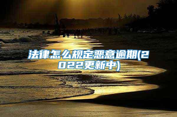 法律怎么规定恶意逾期(2022更新中)