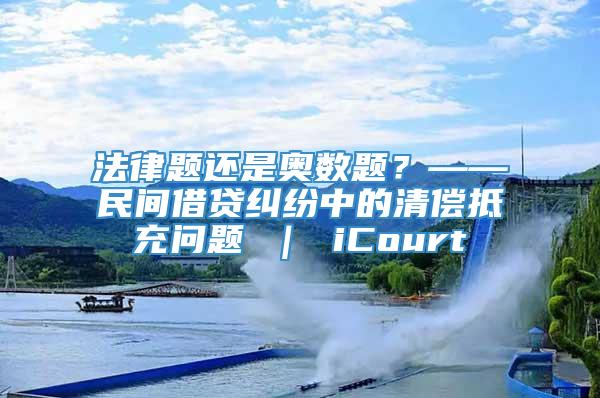 法律题还是奥数题？——民间借贷纠纷中的清偿抵充问题 ｜ iCourt