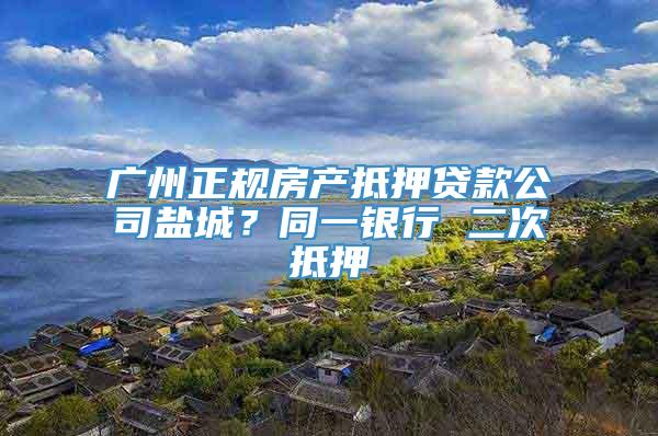 广州正规房产抵押贷款公司盐城？同一银行 二次抵押