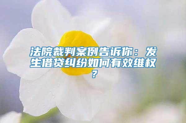 法院裁判案例告诉你：发生借贷纠纷如何有效维权？