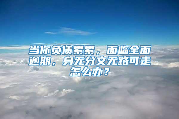 当你负债累累，面临全面逾期，身无分文无路可走怎么办？