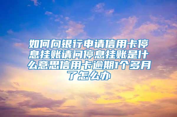 如何向银行申请信用卡停息挂账请问停息挂账是什么意思信用卡逾期1个多月了怎么办