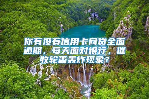 你有没有信用卡网贷全面逾期，每天面对银行，催收轮番轰炸现象？