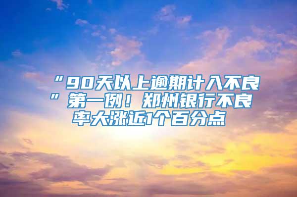 “90天以上逾期计入不良”第一例！郑州银行不良率大涨近1个百分点