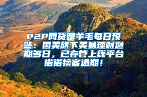 P2P网贷薅羊毛每日预警：国美旗下美易理财逾期多日，已存管上线平台诺诺镑客逾期！