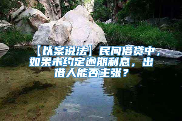 【以案说法】民间借贷中，如果未约定逾期利息，出借人能否主张？