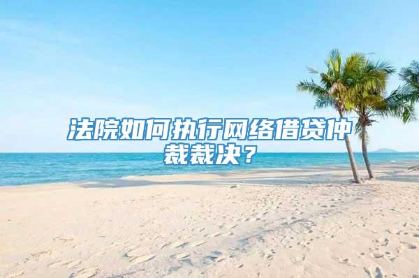 法院如何执行网络借贷仲裁裁决？