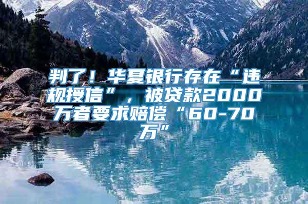 判了！华夏银行存在“违规授信”，被贷款2000万者要求赔偿“60-70万”