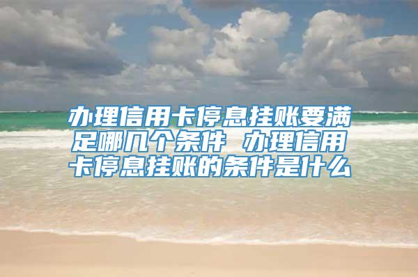 办理信用卡停息挂账要满足哪几个条件 办理信用卡停息挂账的条件是什么