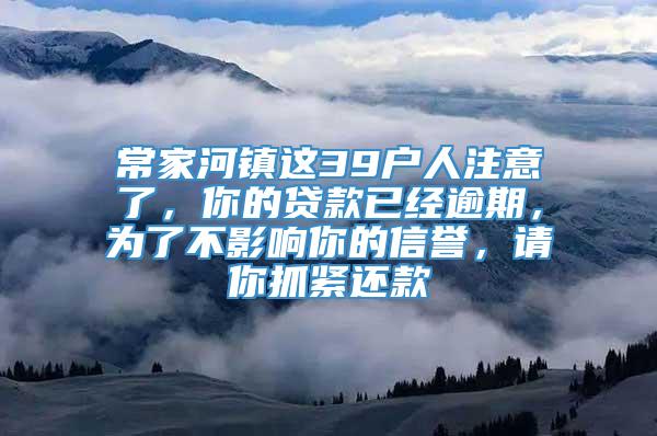 常家河镇这39户人注意了，你的贷款已经逾期，为了不影响你的信誉，请你抓紧还款