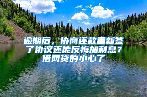 逾期后，协商还款重新签了协议还能反悔加利息？借网贷的小心了