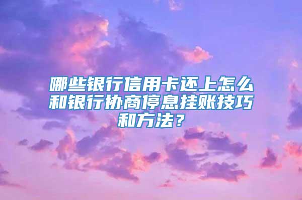 哪些银行信用卡还上怎么和银行协商停息挂账技巧和方法？