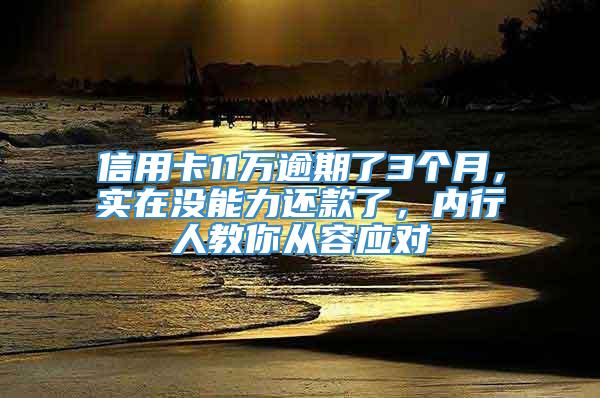 信用卡11万逾期了3个月，实在没能力还款了，内行人教你从容应对