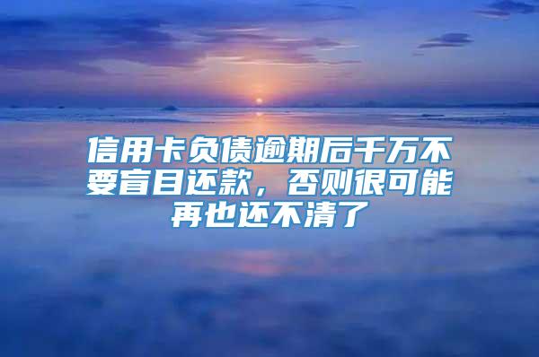 信用卡负债逾期后千万不要盲目还款，否则很可能再也还不清了