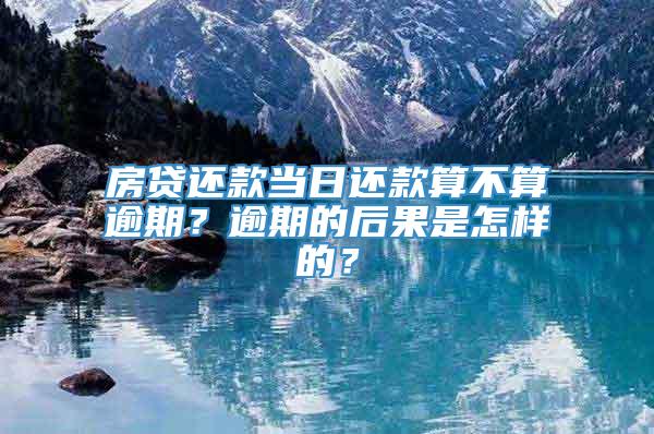 房贷还款当日还款算不算逾期？逾期的后果是怎样的？