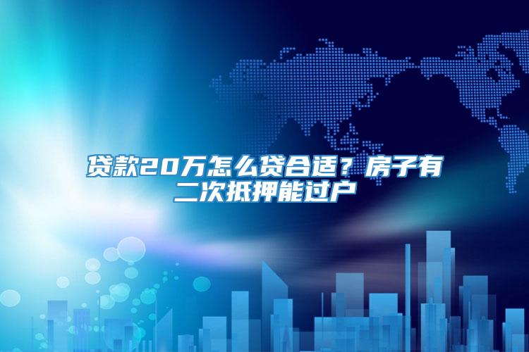 贷款20万怎么贷合适？房子有二次抵押能过户