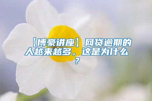 【博豪讲座】网贷逾期的人越来越多，这是为什么？