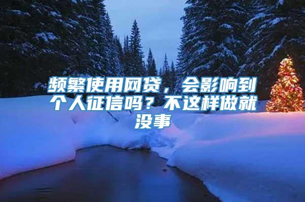 频繁使用网贷，会影响到个人征信吗？不这样做就没事