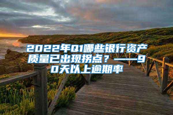 2022年Q1哪些银行资产质量已出现拐点？——90天以上逾期率