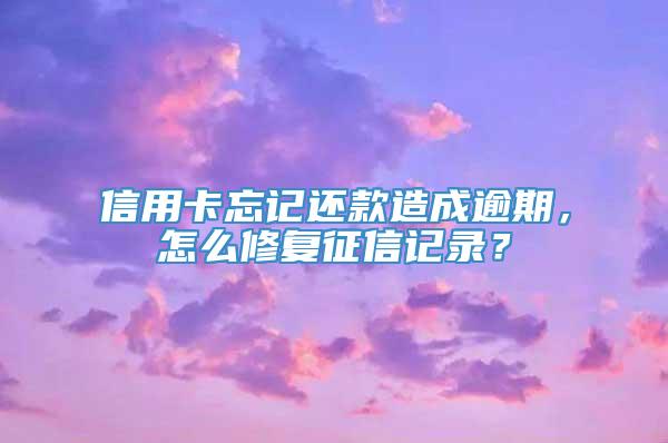 信用卡忘记还款造成逾期，怎么修复征信记录？