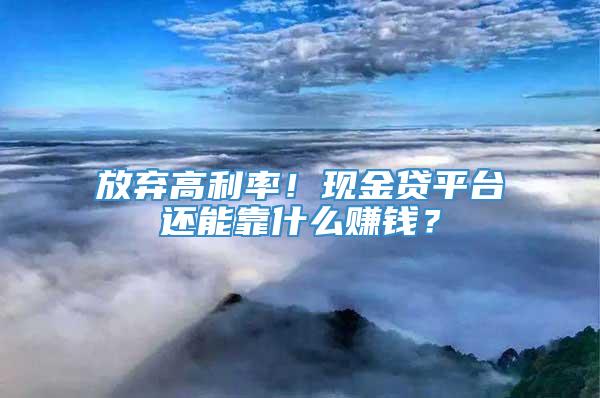 放弃高利率！现金贷平台还能靠什么赚钱？