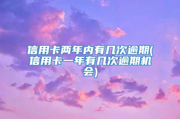 信用卡两年内有几次逾期(信用卡一年有几次逾期机会)