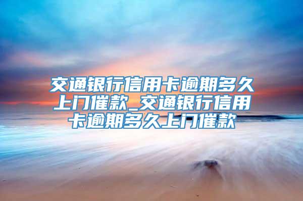 交通银行信用卡逾期多久上门催款_交通银行信用卡逾期多久上门催款