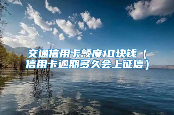 交通信用卡额度10块钱（信用卡逾期多久会上征信）