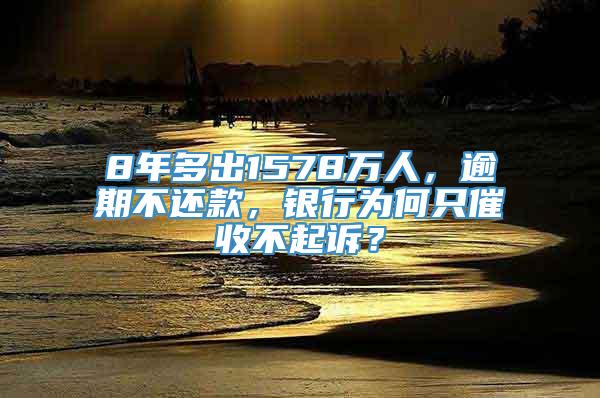 8年多出1578万人，逾期不还款，银行为何只催收不起诉？