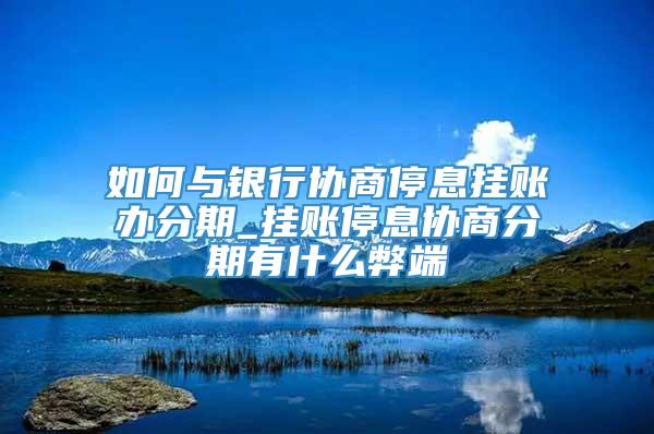 如何与银行协商停息挂账办分期_挂账停息协商分期有什么弊端