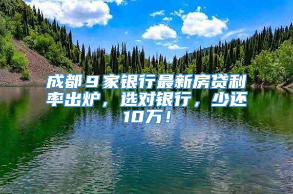 成都９家银行最新房贷利率出炉，选对银行，少还10万！