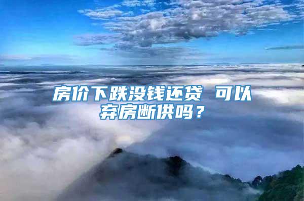 房价下跌没钱还贷 可以弃房断供吗？