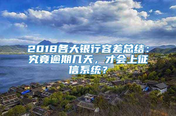 2018各大银行容差总结：究竟逾期几天，才会上征信系统？