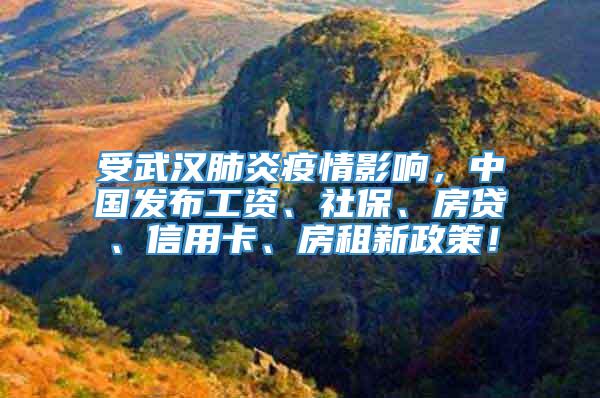 受武汉肺炎疫情影响，中国发布工资、社保、房贷、信用卡、房租新政策！