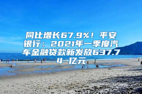 同比增长67.9%！平安银行：2021年一季度汽车金融贷款新发放637.74 亿元