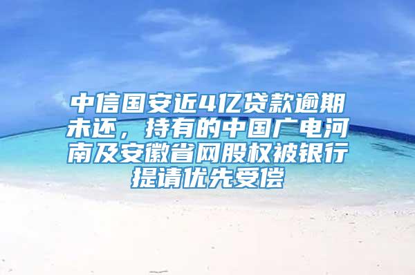 中信国安近4亿贷款逾期未还，持有的中国广电河南及安徽省网股权被银行提请优先受偿