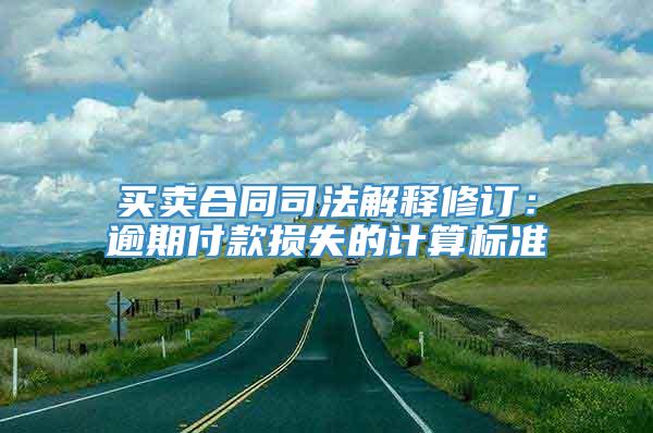 买卖合同司法解释修订：逾期付款损失的计算标准